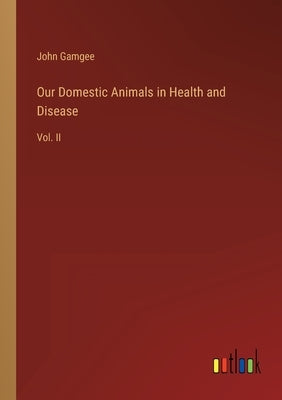Our Domestic Animals in Health and Disease: Vol. II by Gamgee, John