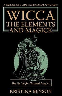 Wicca, the Elements and Magick: The Guide for Natural Magick: Natural Magick and Wicca by Benson, Kristina