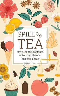 Spill The Tea: Unveiling The Mysteries Of Blended, Flavored, And Herbal Teas by Dietz, William