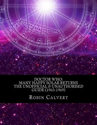 Doctor Who: Many Happy Solar Returns: The Unofficial & Unauthorised Guide (1963-1969) by Calvert, Robin