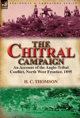 The Chitral Campaign: an Account of the Anglo-Tribal Conflict, North West Frontier, 1895 by Thomson, H. C.