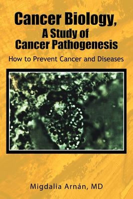 Cancer Biology, a Study of Cancer Pathogenesis: How to Prevent Cancer and Diseases by Arn N., Migdalia