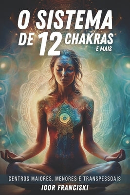 O Sistema de 12 Chakras e mais: Centros maiores, menores e transpessoais by Franciski, Igor
