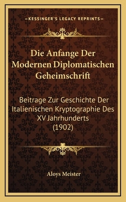 Die Anfange Der Modernen Diplomatischen Geheimschrift: Beitrage Zur Geschichte Der Italienischen Kryptographie Des XV Jahrhunderts (1902) by Meister, Aloys