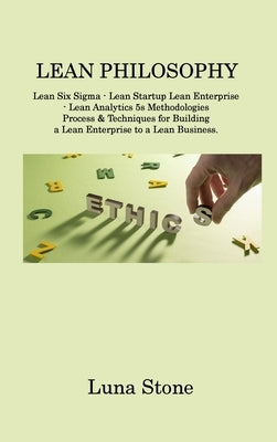 Lean Philosophy: Lean Six Sigma - Lean Startup Lean Enterprise - Lean Analytics 5s Methodologies Process & Techniques for Building a Le by Stone, Luna