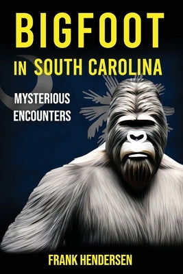 Bigfoot in South Carolina: Mysterious Encounters by Hendersen, Frank