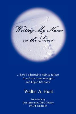 Writing My Name in the Snow: How I Adapted to Kidney Failure, Found My Inner Strength, and Began Life Anew by Hunt, Walter A.