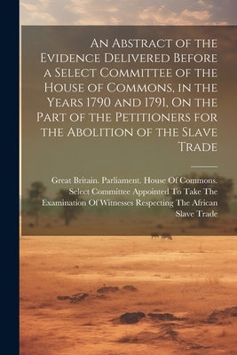 An Abstract of the Evidence Delivered Before a Select Committee of the House of Commons, in the Years 1790 and 1791, On the Part of the Petitioners fo by Great Britain Parliament House of C
