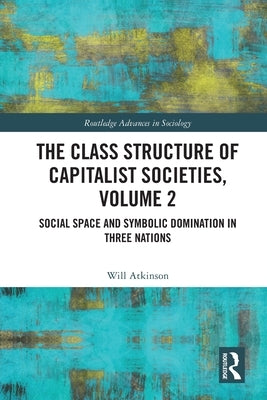 The Class Structure of Capitalist Societies, Volume 2: Social Space and Symbolic Domination in Three Nations by Atkinson, Will