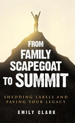 From Family Scapegoat to Summit: Shedding Labels and Paving Your Legacy. Breaking From Family Scapegoating and How to Set Boundaries in a Dysfunctiona by Clark, Emily