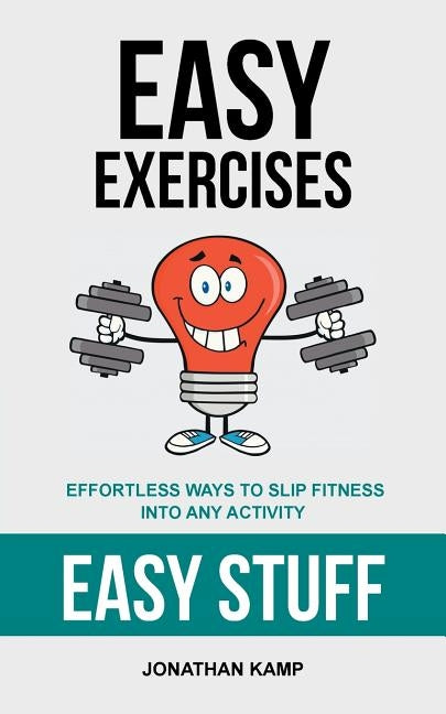 Easy Exercises: Effortless Ways to Slip Fitness Into Any Activity by Kamp, Jonathan