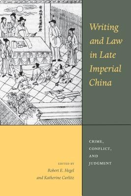 Writing and Law in Late Imperial China: Crime, Conflict, and Judgment by Hegel, Robert E.