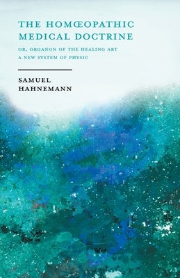 The Homoeopathic Medical Doctrine - Or, Organon of the Healing Art - A New System of Physic;With an Essay From Allopathy and Homoeopathy Before Judgem by Hahnemann, Samuel