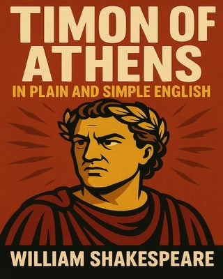 Timon of Athens In Plain and Simple English: A Modern Translation and the Original Version by Bookcaps