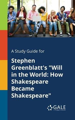 A Study Guide for Stephen Greenblatt's "Will in the World: How Shakespeare Became Shakespeare" by Gale, Cengage Learning