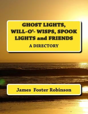 Ghost Lights, Spook Lights, Will-O'- Wisps and Friends: A Directory by Robinson, James Foster