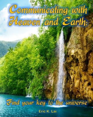 Communicating with Heaven and Earth: Find your key to the universe by Lai, Eric K.
