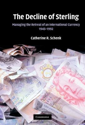 The Decline of Sterling: Managing the Retreat of an International Currency, 1945-1992 by Schenk, Catherine R.