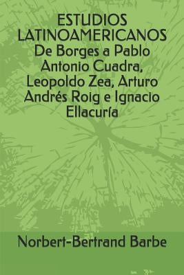 ESTUDIOS LATINOAMERICANOS De Borges a Pablo Antonio Cuadra, Leopoldo Zea, Arturo Andrés Roig e Ignacio Ellacuría by Barbe, Norbert-Bertrand