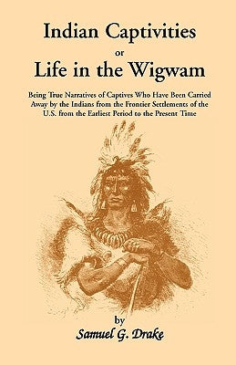 Indian Captivities, or Life in the Wigwam; Being True Narratives of Captives Who Have Been Carried Away by the Indians from the Frontier Settlements O by Drake, Samuel Gardner