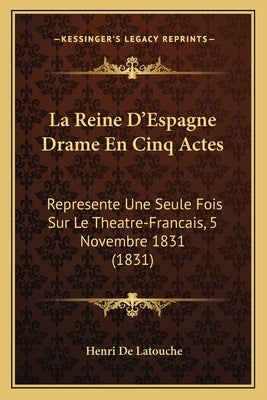 La Reine D'Espagne Drame En Cinq Actes: Represente Une Seule Fois Sur Le Theatre-Francais, 5 Novembre 1831 (1831) by de Latouche, Henri