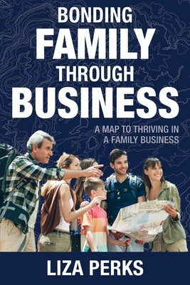 Bonding Family through Business: A Map to Thriving in a Family Business by Perks, Liza