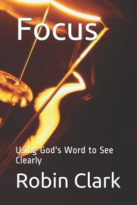 Focus: Using God's Word to See Clearly by Clark, Robin a.
