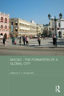 Macao - The Formation of a Global City by Wei, C. X. George