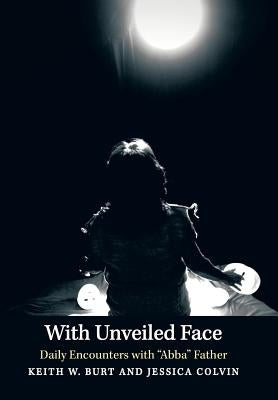 With Unveiled Face: Daily Encounters with Abba Father by Burt, Keith W.