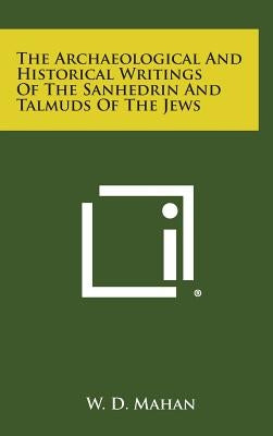 The Archaeological and Historical Writings of the Sanhedrin and Talmuds of the Jews by Mahan, W. D.