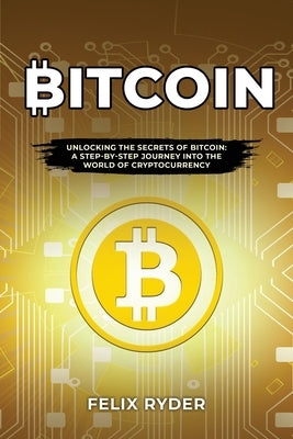 Bitcoin: Unlocking the Secrets of Bitcoin: A Step-By-Step Journey Into the World of Cryptocurrency by Ryder, Felix