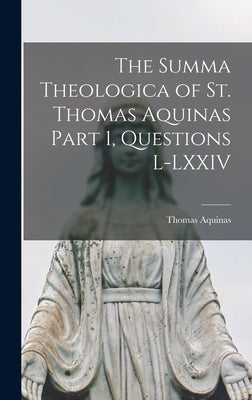 The Summa Theologica of St. Thomas Aquinas Part 1, Questions L-LXXIV by Aquinas, Thomas