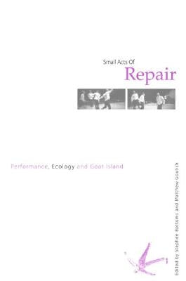 Small Acts of Repair: Performance, Ecology and Goat Island by Bottoms, Stephen