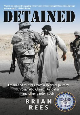 Detained: Emails and musings from a spiritual journey through Abu Ghraib, Kandahar, and other garden spots by Rees, Brian M.