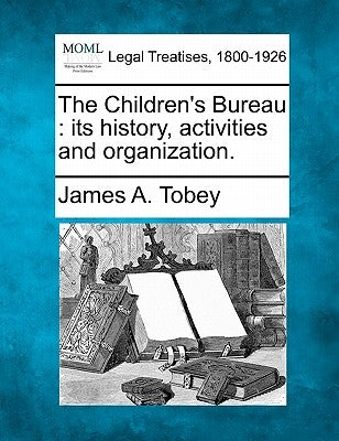 The Children's Bureau: Its History, Activities and Organization. by Tobey, James A.