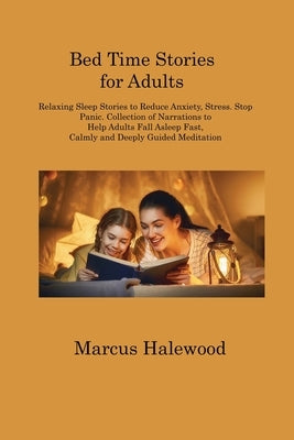 Bed Time Stories for Adults: Relaxing Sleep Stories to Reduce Anxiety, Stress. Stop Panic. Collection of Narrations to Help Adults Fall Asleep Fast by Halewood, Marcus