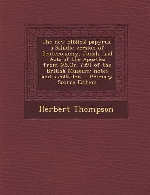 The New Biblical Papyrus, a Sahidic Version of Deuteronomy, Jonah, and Acts of the Apostles from MS.Or. 7594 of the British Museum: Notes and a Collat by Thompson, Herbert, Metford