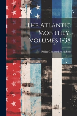 The Atlantic Monthly, Volumes 1-38 by Hubert, Philip Gengembre