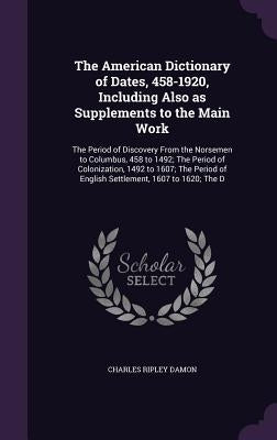 The American Dictionary of Dates, 458-1920, Including Also as Supplements to the Main Work: The Period of Discovery From the Norsemen to Columbus, 458 by Damon, Charles Ripley