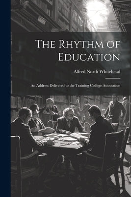 The Rhythm of Education; an Address Delivered to the Training College Association by Whitehead, Alfred North
