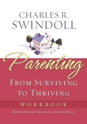 The Parenting: From Surviving to Thriving Workbook: Building Healthy Families in a Changing World (Workbook) by Swindoll, Charles R.