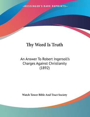 Thy Word Is Truth: An Answer To Robert Ingersoll's Charges Against Christianity (1892) by Watch Tower Bible and Tract Society