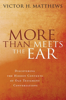 More Than Meets the Ear: Discovering the Hidden Contexts of Old Testament Conversations by Matthews, Victor H.