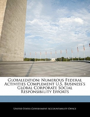 Globalization: Numerous Federal Activities Complement U.S. Business's Global Corporate Social Responsibility Efforts by United States Government Accountability
