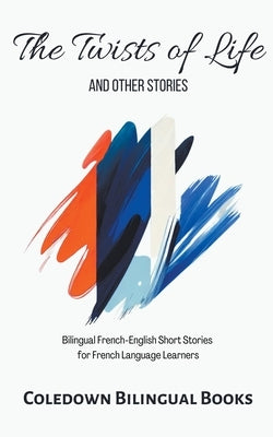 The Twists of Life and Other Stories: Bilingual French-English Short Stories for French Language Learners by Books, Coledown Bilingual