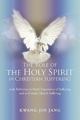 The Role of the Holy Spirit in Christian Suffering: with Reference to Paul's Experience of Suffering and to Korean Church Suffering by Jang, Kwang-Jin