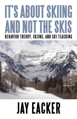 It's About Skiing and Not the Skis: Behavior Theory, Skiing, and Ski Teaching by Eacker, Jay