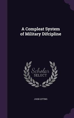 A Compleat System of Military Difcipline by Gittins, John