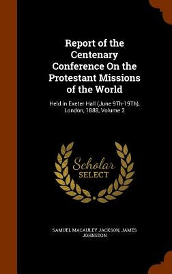Report of the Centenary Conference On the Protestant Missions of the World: Held in Exeter Hall (June 9Th-19Th), London, 1888, Volume 2 by Jackson, Samuel MacAuley