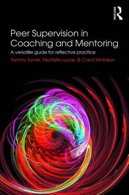 Peer Supervision in Coaching and Mentoring: A Versatile Guide for Reflective Practice by Turner, Tammy